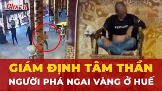 Cập nhật vụ ngai vua triều Nguyễn: Bắt giữ, trưng cầu giám định tâm thần người phá hoại | Tin nhanh