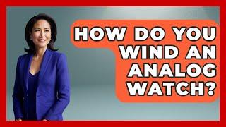How Do You Wind An Analog Watch? - The Sharp Dressed Gent