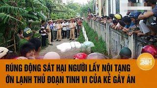 Rúng động sát hại người lấy nội tạng, ớn lạnh thủ đoạn tinh vi của kẻ gây án