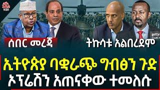 Ethiopia II Ethiopia news ኢትዮጵያ ባቋራጭ ግብፅን ጉድ II ኦፕሬሽን አጠናቀው ተመለሱ II ትኩሳቱ አልበረደም