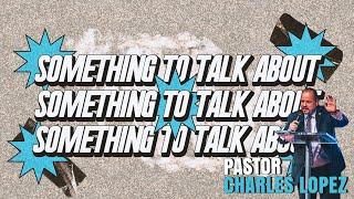 Pastor Charles Lopez | Something To Talk About