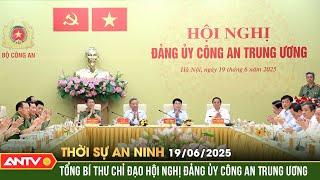 Tổng Bí thư dự và chỉ đạo Hội nghị Đảng ủy Công an Trung ương | Thời sự an ninh ngày 19/6 | ANTV