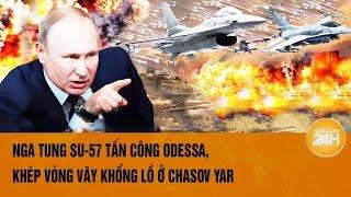 Toàn cảnh thế giới: Nga tung Su-57 tấn công Odessa, khép vòng vây khổng lồ ở Chasov Yar