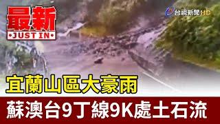 宜蘭山區大豪雨 蘇澳台9丁線9K處土石流【最新快訊】