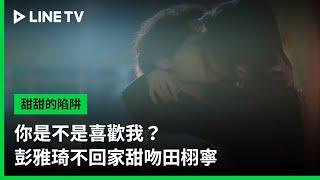 【甜甜的陷阱】EP12：你是不是喜歡我？彭雅琦不回家甜吻田栩寧 | LINE TV 共享追劇生活