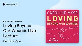 Loving Beyond Our Wounds Live Lecture by Caroline Myss · Audiobook preview