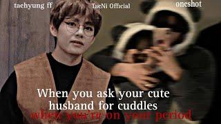 When you ask your cute caring husband for cuddle in your PERIOD [TAEHYUNG ONESHOT]#vff