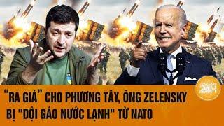 Toàn cảnh thế giới: “Ra giá” cho phương Tây, ông Zelensky bị "dội gáo nước lạnh" từ NATO