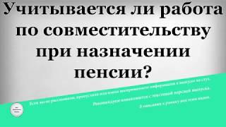 Учитывается ли работа по совместительству при назначении пенсии