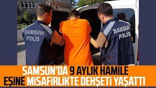 Samsun'da 9 aylık hamile eşine misafirlikte dehşeti yaşattı