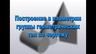 Построение в изометрии группы геометрических тел по чертежу.