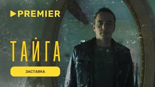 Тайга | Заставка сериала | PREMIER