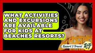 What Activities and Excursions Are Available for Kids at Beaches Resorts? - Resort 2 Travel