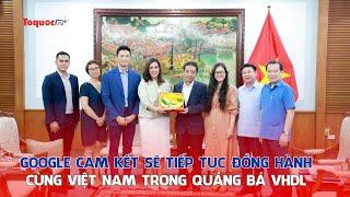 Google cam kết sẽ tiếp tục đồng hành cùng Việt Nam trong quảng bá văn hóa, du lịch