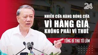 Tổng Bí thư Tô Lâm: Nhiều cửa hàng đóng cửa vì hàng giả, không phải vì thuế | VTV24