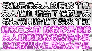 我娘是侯夫人的陪嫁丫鬟，夫人做主，指給了侯府馬夫，我七歲開始，做了燒火丫頭，娘被賣之前，說我爹是侯爺，夫人讓嬤嬤教我模仿小姐，竟讓我替小姐成為太子妃【幸福人生】#為人處世#生活經驗#情感故事
