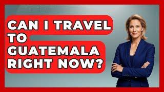 Can I Travel to Guatemala Right Now? - Central America Uncovered