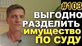 #103 Как выгодно разделить имущество в суде. Как увеличить супружескую долю при разводе. 89629896900