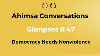 Ahimsa Conversations Glimpses # 47: Democracy needs Nonviolence