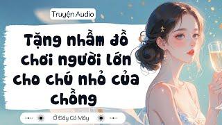 [ Truyện Audio ] Tặng nhầm đồ chơi người lớn cho chú nhỏ của chồng | Ở Đây Có Mây