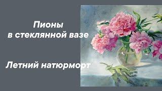 Пионы в стеклянной вазе. Летний натюрморт акварелью.