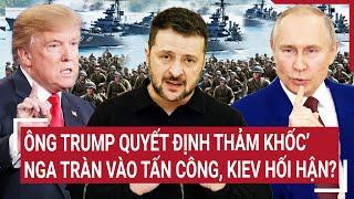 Điểm nóng Thế giới: Ông Trump quyết định thảm khốc’, Nga tràn vào tấn công, Kiev hối hận?