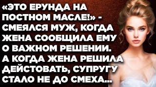 «Это ерунда на постном масле!»‎ - смеялся муж, когда жена сообщила ему о важном решении...