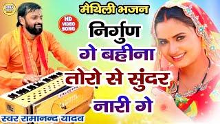 maithili bhajan - गे बहीना तोरो से सुंदर नारी गे - निर्गुण भजन - Ramanand Yadav