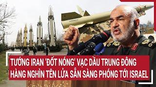 Tướng Iran ‘đốt nóng’ vạc dầu Trung Đông, hàng nghìn tên lửa sẵn sàng phóng tới Israel