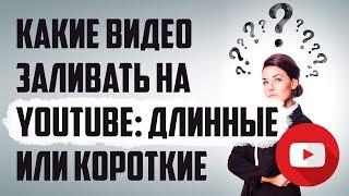 Какие видео заливать в YouTube короткие или длинные? Ютуб для бизнеса или личной жизни