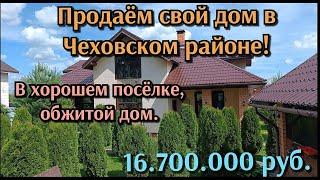 Продаём свой дом  в Чеховском районе Подмосковья.В хорошем посёлке, обжитой дом!