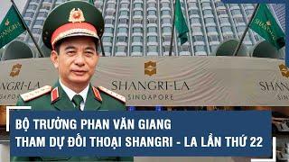 Bộ trưởng Phan Văn Giang tham dự Đối thoại Shangri - La lần thứ 22