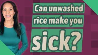 Can unwashed rice make you sick?