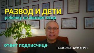 РЕБЕНКУ НЕ ХВАТАЕТ ОТЦА.  РАЗВОД.  ПСИХОЛОГ СУМАРИН ОЛЕГ ЮРЬЕВИЧ