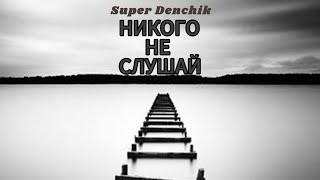 SUPER DENCHIK - НИКОГО НЕ СЛУШАЙ  (текст мой)