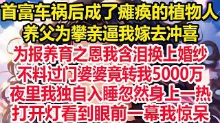 首富车祸后成了瘫痪的植物人，养父为攀亲逼我嫁去冲喜！为报养育之恩我含泪换上婚纱，不料过门婆婆竟转我5000万！夜里我独自入睡忽然身上一热！打开灯看到眼前一幕我惊呆！