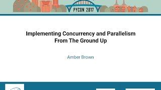 Amber Brown   Implementing Concurrency and Parallelism From The Ground Up   PyCon 2017