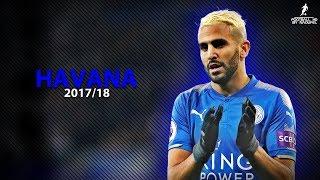 Riyad MAHREZ 2017/18 | HAVANA ft. Camila Cabello ● Crazy Skills, assists & Goals 2018 | HD 1080p