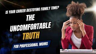 Is Your Career Destroying Family Time? The Uncomfortable Truth for Professional Moms