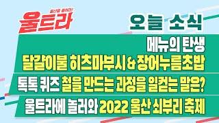 [울트라 Live] 2022년 5월 11일 (수) / 메뉴의 탄생 '달걀이불 히츠마부시&장어누름초밥',톡톡퀴즈 '철을 만드는 과정의 말은?', 울트라에 놀러와 '울산 쇠부리 축제'