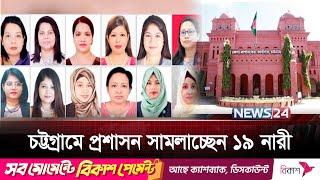 চট্টগ্রামে ১৯ সাহসী নারীর হাতে প্রশাসনের চাবিকাঠি | News24