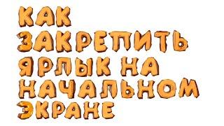 КАК ЗАКРЕПИТЬ ЯРЛЫК НА НАЧАЛЬНОМ ЭКРАНЕ