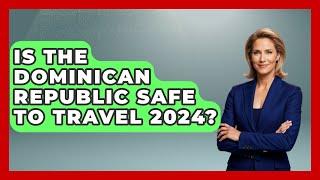 Is The Dominican Republic Safe To Travel 2024? - Central America Uncovered