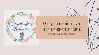 Шаг 2:  Открыть свой сосуд для Божьей любви | пастор Людмила Кузнецова