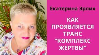 КАК ПРОЯВЛЯЕТСЯ ТРАНС «КОМПЛЕКС ЖЕРТВЫ». Екатерина Эрлих