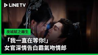 【夜城賦之離生】EP03吻戲精華：「我一直在等你！」女官深情告白霸氣吻情郎｜LINE TV 共享追劇生活