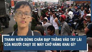 Thanh niên dùng chân đạp thẳng vào tay lái của người chạy xe máy chở hàng khai gì?