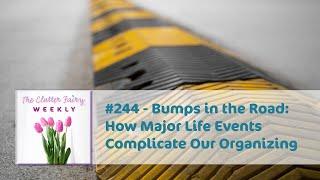 Bumps in the Road: How Major Life Events Complicate Our Organizing - The Clutter Fairy Weekly #244