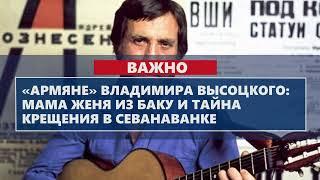 «Армяне» Владимира Высоцкого: мама Женя из Баку и тайна крещения в Севанаванке