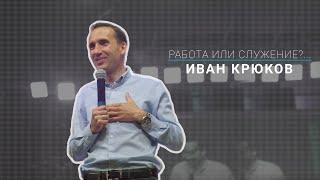 Работа или служение? Иван Крюков. 30.06.2019.